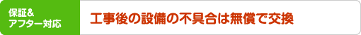 保証&アフター対応 工事後の設備の不具合は無償で交換